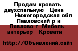 Продам кровать двухспальную › Цена ­ 3 000 - Нижегородская обл., Павловский р-н, Павлово г. Мебель, интерьер » Кровати   